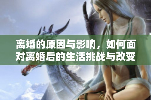 离婚的原因与影响，如何面对离婚后的生活挑战与改变