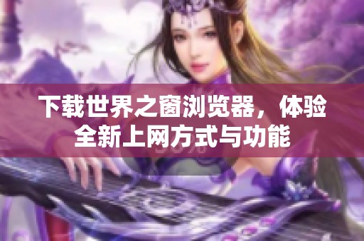 下载世界之窗浏览器，体验全新上网方式与功能