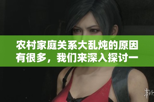 农村家庭关系大乱炖的原因有很多，我们来深入探讨一下这些原因。