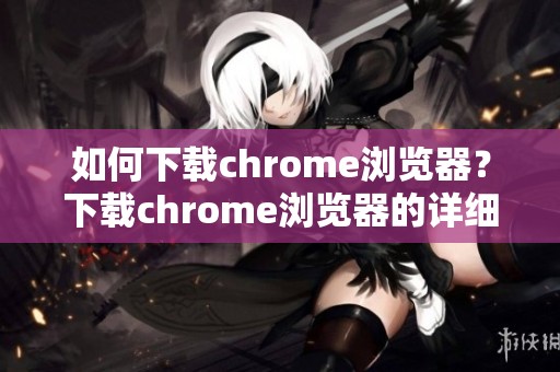 如何下载chrome浏览器？下载chrome浏览器的详细步骤解析