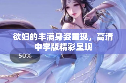 欲妇的丰满身姿重现，高清中字版精彩呈现
