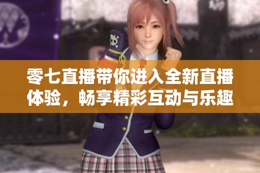 零七直播带你进入全新直播体验，畅享精彩互动与乐趣无限