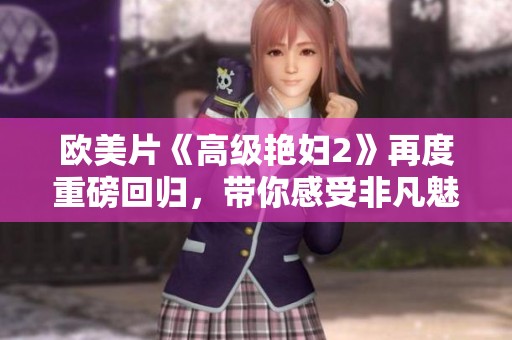 欧美片《高级艳妇2》再度重磅回归，带你感受非凡魅力与精彩剧情