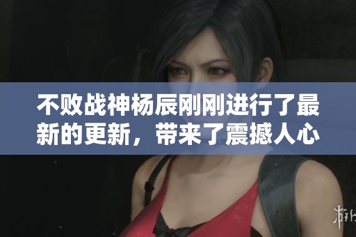 不败战神杨辰刚刚进行了最新的更新，带来了震撼人心的新内容！