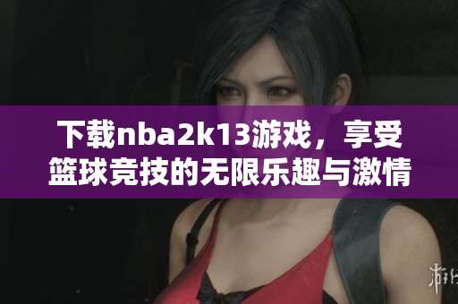 下载nba2k13游戏，享受篮球竞技的无限乐趣与激情体验！
