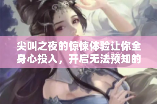 尖叫之夜的惊悚体验让你全身心投入，开启无法预知的恐怖之旅