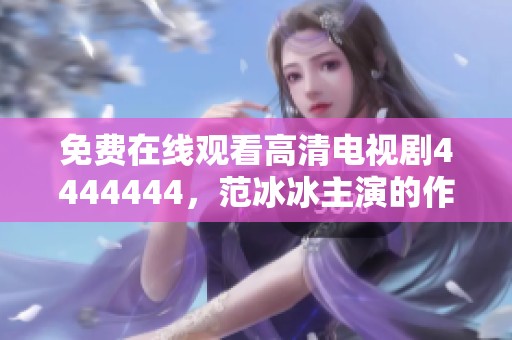免费在线观看高清电视剧4444444，范冰冰主演的作品精彩纷呈，引人入胜。