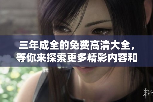 三年成全的免费高清大全，等你来探索更多精彩内容和无限可能