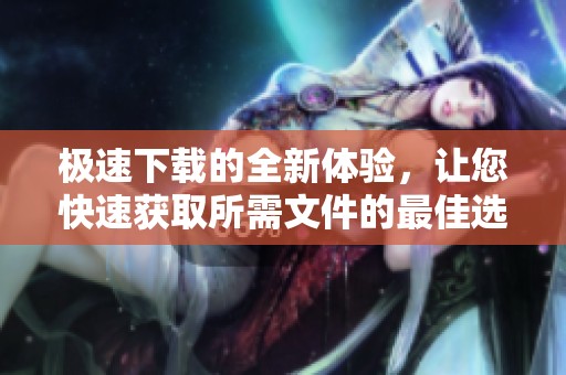 极速下载的全新体验，让您快速获取所需文件的最佳选择
