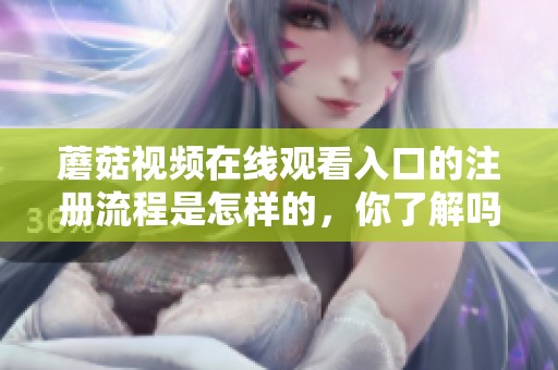 蘑菇视频在线观看入口的注册流程是怎样的，你了解吗请来看详细介绍