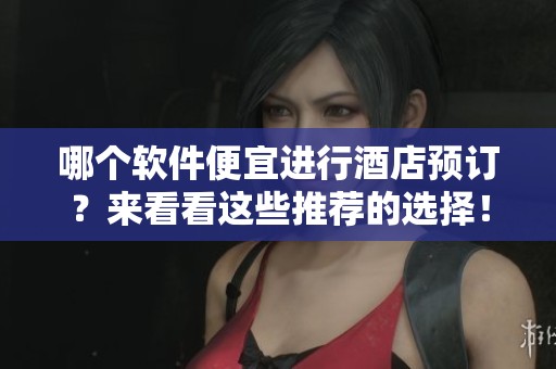 哪个软件便宜进行酒店预订？来看看这些推荐的选择！