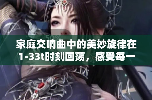 家庭交响曲中的美妙旋律在1-33t时刻回荡，感受每一个音符的情感与力量
