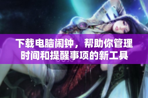 下载电脑闹钟，帮助你管理时间和提醒事项的新工具
