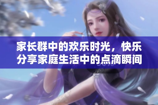 家长群中的欢乐时光，快乐分享家庭生活中的点滴瞬间