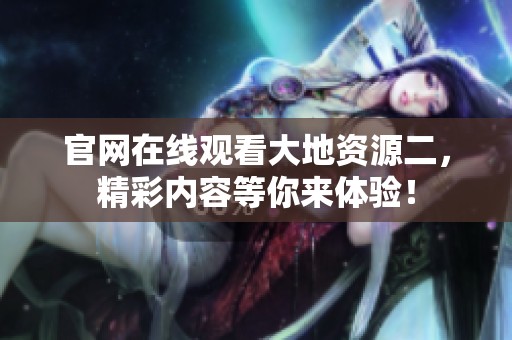 官网在线观看大地资源二，精彩内容等你来体验！