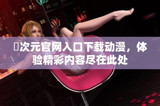 囧次元官网入口下载动漫，体验精彩内容尽在此处