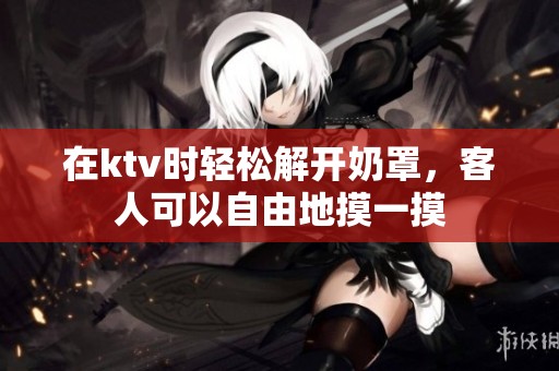 在ktv时轻松解开奶罩，客人可以自由地摸一摸