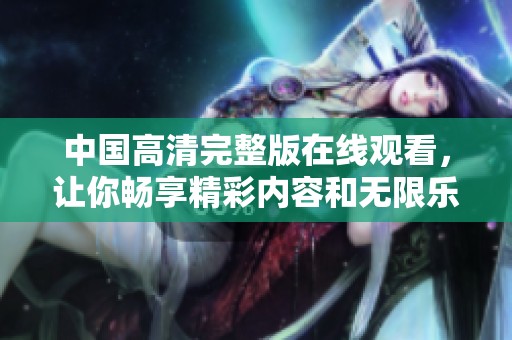 中国高清完整版在线观看，让你畅享精彩内容和无限乐趣