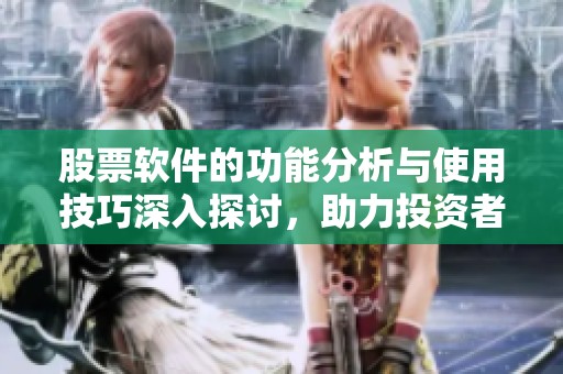 股票软件的功能分析与使用技巧深入探讨，助力投资者更好决策