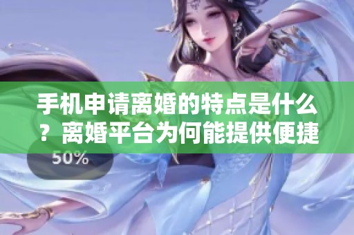 手机申请离婚的特点是什么？离婚平台为何能提供便捷的申请服务呢