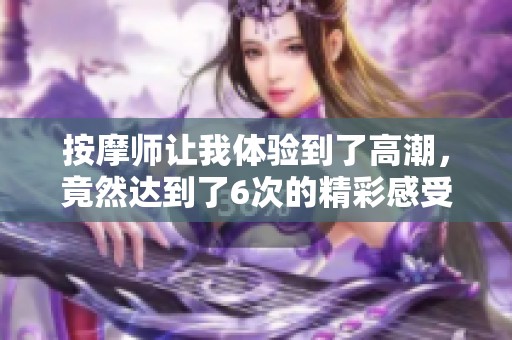 按摩师让我体验到了高潮，竟然达到了6次的精彩感受