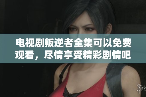 电视剧叛逆者全集可以免费观看，尽情享受精彩剧情吧