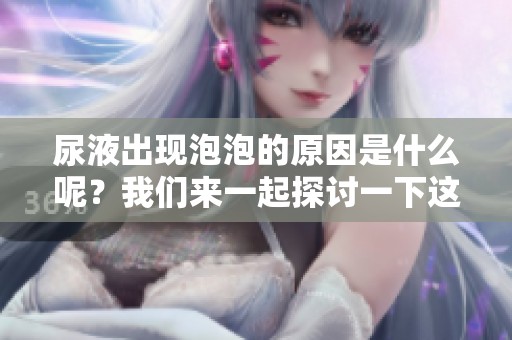 尿液出现泡泡的原因是什么呢？我们来一起探讨一下这个现象吧