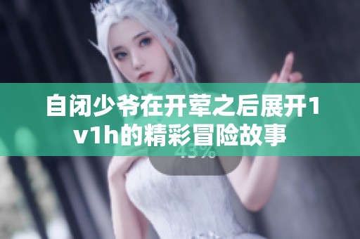 自闭少爷在开荤之后展开1v1h的精彩冒险故事