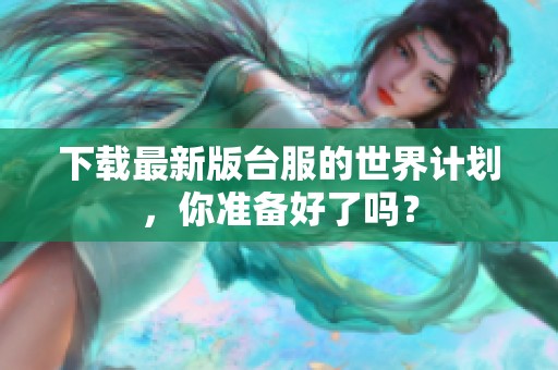 下载最新版台服的世界计划，你准备好了吗？