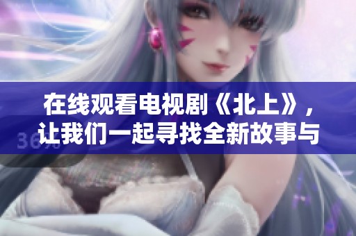 在线观看电视剧《北上》，让我们一起寻找全新故事与感动