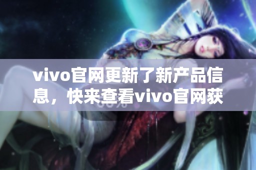vivo官网更新了新产品信息，快来查看vivo官网获取更多详情吧