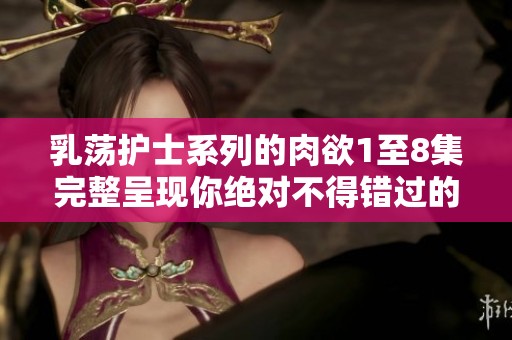 乳荡护士系列的肉欲1至8集完整呈现你绝对不得错过的精彩内容