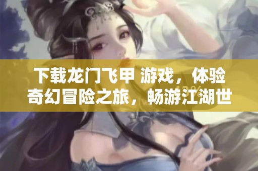下载龙门飞甲 游戏，体验奇幻冒险之旅，畅游江湖世界