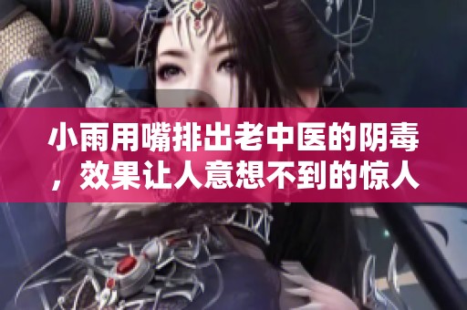 小雨用嘴排出老中医的阴毒，效果让人意想不到的惊人