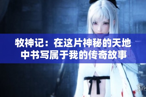 牧神记：在这片神秘的天地中书写属于我的传奇故事
