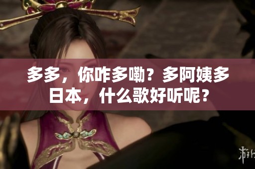 多多，你咋多嘞？多阿姨多日本，什么歌好听呢？