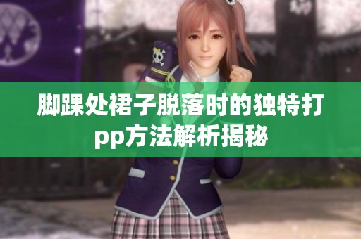 脚踝处裙子脱落时的独特打pp方法解析揭秘