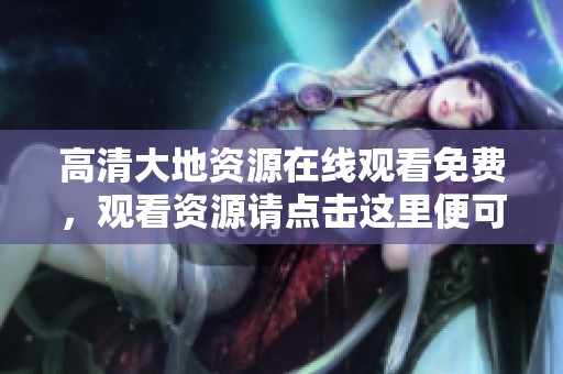 高清大地资源在线观看免费，观看资源请点击这里便可享受精彩内容