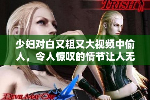 少妇对白又粗又大视频中偷人，令人惊叹的情节让人无法自拔