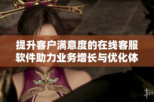 提升客户满意度的在线客服软件助力业务增长与优化体验