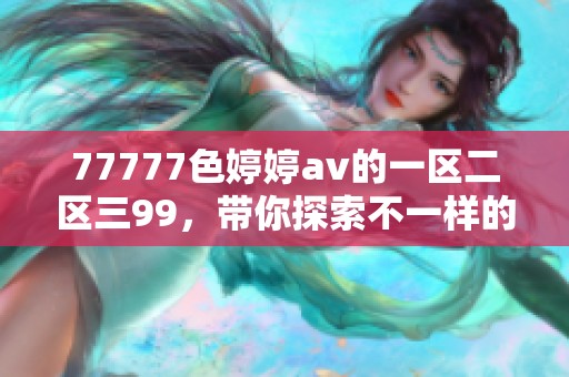 77777色****的一区二区三99，带你探索不一样的精彩内容与乐趣。