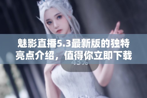 魅影直播5.3最新版的独特亮点介绍，值得你立即下载体验！