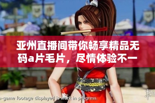 亚州直播间带你畅享精品******，尽情体验不一样的视觉盛宴