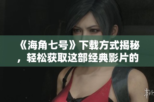 《海角七号》下载方式揭秘，轻松获取这部经典影片的方法是什么呢