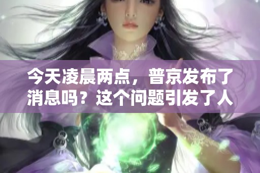 今天凌晨两点，普京发布了消息吗？这个问题引发了人们的关注。