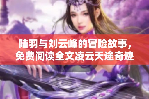 陆羽与刘云峰的冒险故事，免费阅读全文凌云天途奇迹等你来探索