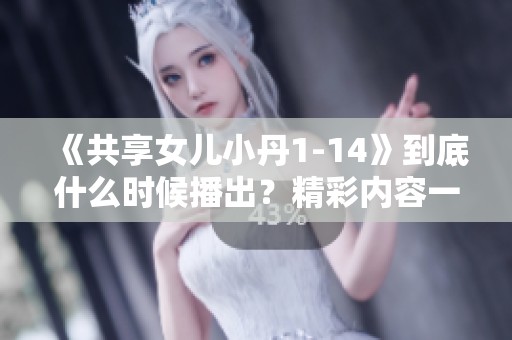 《共享女儿小丹1-14》到底什么时候播出？精彩内容一看便知！