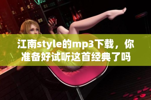 江南style的mp3下载，你准备好试听这首经典了吗