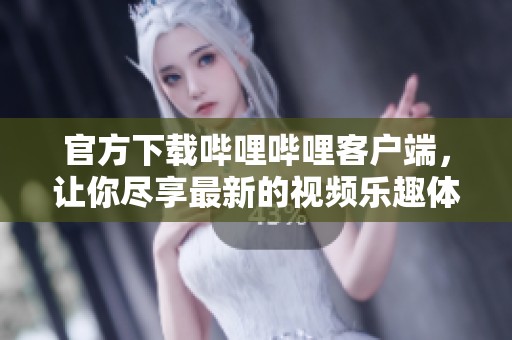官方下载哔哩哔哩客户端，让你尽享最新的视频乐趣体验