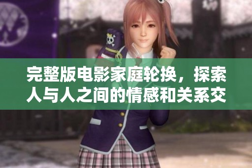 完整版电影家庭轮换，探索人与人之间的情感和关系交织的故事